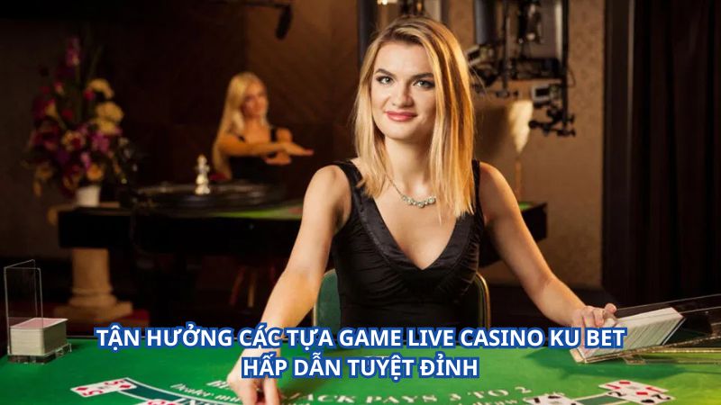 Tận Hưởng Các Tựa Game Live Casino KU BET Hấp Dẫn Tuyệt Đỉnh